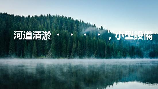 河道清淤，小型設備助力高效施工